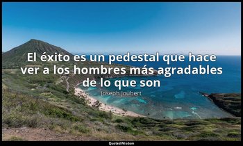 «El éxito es un pedestal que hace ver a los hombres más agradables de lo que son — Joseph Joubert