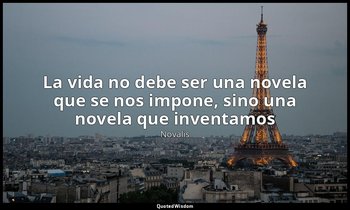 «La vida no debe ser una novela que se nos impone, sino una novela que inventamo — Novalis