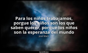 «Para los niños trabajamos, porgue los niños son los que saben querer, porque lo — José Martí