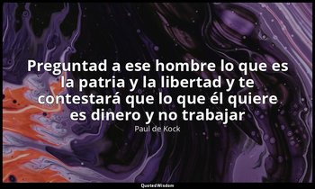 «Preguntad a ese hombre lo que es la patria y la libertad y te contestará que lo — Paul de Kock