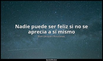 «Nadie puede ser feliz si no se aprecia a sí mismo». — Jean-Jacques Rousseau