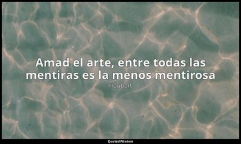 «Amad el arte, entre todas las mentiras es la menos mentirosa ». — Flaubert