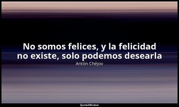 «No somos felices, y la felicidad no existe, solo podemos desearla». — Antón Chéjov