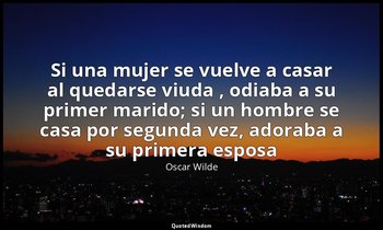 «Si una mujer se vuelve a casar al quedarse viuda , odiaba a su primer marido; s — Oscar Wilde