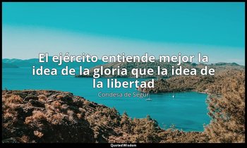 «El ejército entiende mejor la idea de la gloria que la idea de la libertad». — Condesa de Ségur