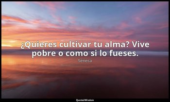 ¿Quieres cultivar tu alma? Vive pobre o como si lo fueses. — Séneca