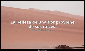 La belleza de una flor proviene de sus raíces. — Ralph Waldo Emerson