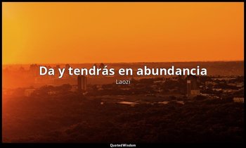 «Da y tendrás en abundancia». — Laozi