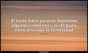 «El éxito hace parecer honestos algunos crímenes». o «El buen éxito disculpa la  — Séneca