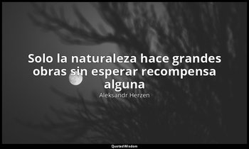 «Solo la naturaleza hace grandes obras sin esperar recompensa alguna». — Aleksandr Herzen