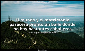 «El mundo y el matrimonio parecerá pronto un baile donde no hay bastantes caball — Jean-Baptiste Alphonse Karr