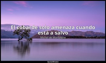 «El cobarde solo amenaza cuando está a salvo». — Michel de Montaigne