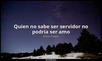 «Quien no sabe ser servidor no podría ser amo ». — Antón Chéjov