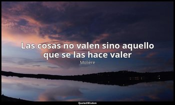«Las cosas no valen sino aquello que se las hace valer». — Molière