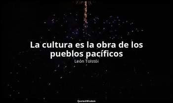 «La cultura es la obra de los pueblos pacíficos». — León Tolstói