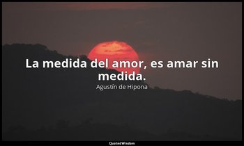 La medida del amor, es amar sin medida. — Agustín de Hipona