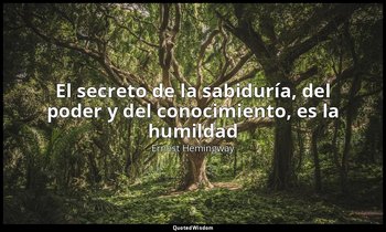 «El secreto de la sabiduría, del poder y del conocimiento, es la humildad ». — Ernest Hemingway