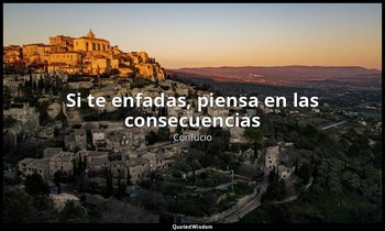 «Si te enfadas, piensa en las consecuencias». — Confucio