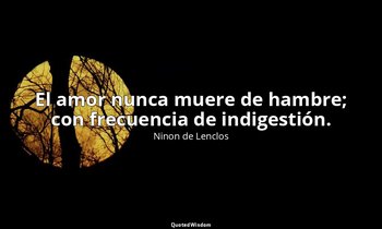 El amor nunca muere de hambre; con frecuencia de indigestión. — Ninon de Lenclos