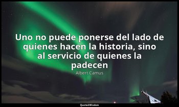 «Uno no puede ponerse del lado de quienes hacen la historia, sino al servicio de — Albert Camus