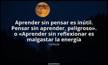 «Aprender sin pensar es inútil. Pensar sin aprender, peligroso». o «Aprender sin — Confucio