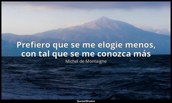 «Prefiero que se me elogie menos, con tal que se me conozca más». — Michel de Montaigne