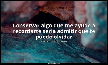 «Conservar algo que me ayude a recordarte sería admitir que te puedo olvidar». — William Shakespeare