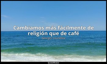«Cambiamos más fácilmente de religión que de café». — Georges Courteline
