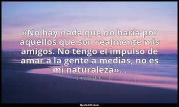 «No hay nada que no haría por aquellos que son realmente mis amigos. No tengo el — Jane Austen