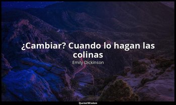 «¿Cambiar? Cuando lo hagan las colinas». — Emily Dickinson