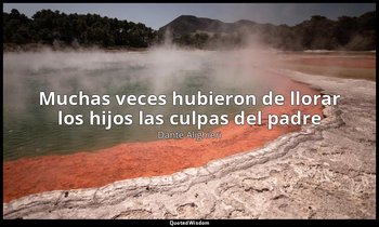 «Muchas veces hubieron de llorar los hijos las culpas del padre». — Dante Alighieri