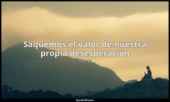 «Saquemos el valor de nuestra propia desesperación». — Séneca