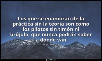 «Los que se enamoran de la práctica sin la teoría son como los pilotos sin timón — Leonardo da Vinci