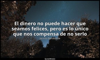 «El dinero no puede hacer que seamos felices, pero es lo único que nos compensa  — Jacinto Benavente