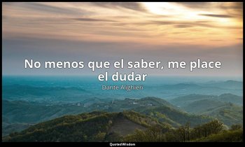 «No menos que el saber, me place el dudar ». — Dante Alighieri