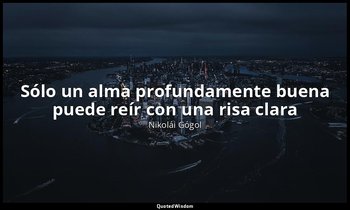«Sólo un alma profundamente buena puede reír con una risa clara». — Nikolái Gógol