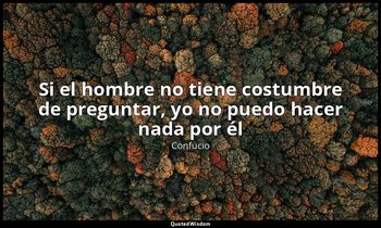 «Si el hombre no tiene costumbre de preguntar, yo no puedo hacer nada por él». — Confucio