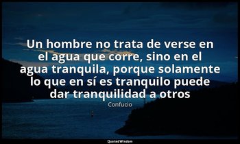 «Un hombre no trata de verse en el agua que corre, sino en el agua tranquila, po — Confucio