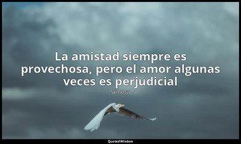 «La amistad siempre es provechosa, pero el amor algunas veces es perjudicial». — Séneca