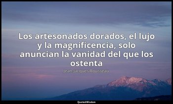 «Los artesonados dorados, el lujo y la magnificencia, solo anuncian la vanidad d — Jean-Jacques Rousseau