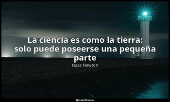 «La ciencia es como la tierra: solo puede poseerse una pequeña parte». — Isaac Newton