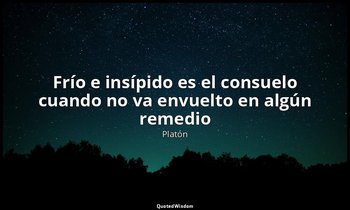 «Frío e insípido es el consuelo cuando no va envuelto en algún remedio». — Platón