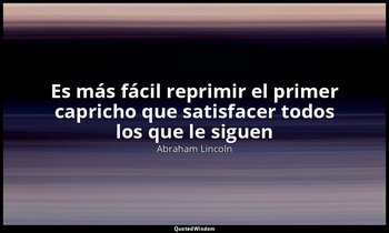 «Es más fácil reprimir el primer capricho que satisfacer todos los que le siguen — Abraham Lincoln