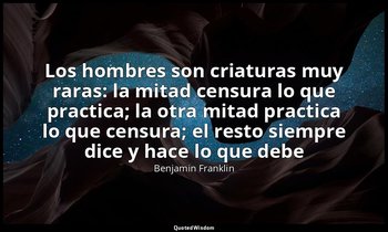 «Los hombres son criaturas muy raras: la mitad censura lo que practica; la otra  — Benjamin Franklin