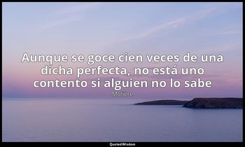 «Aunque se goce cien veces de una dicha perfecta, no está uno contento si alguie — Molière