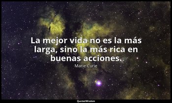 La mejor vida no es la más larga, sino la más rica en buenas acciones. — Marie Curie