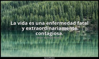 La vida es una enfermedad fatal y extraordinariamente contagiosa. — Oliver Wendell Holmes