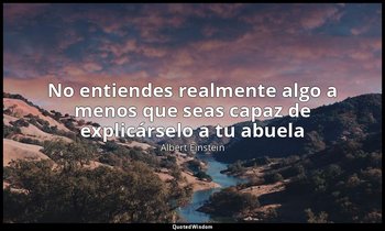 «No entiendes realmente algo a menos que seas capaz de explicárselo a tu abuela» — Albert Einstein