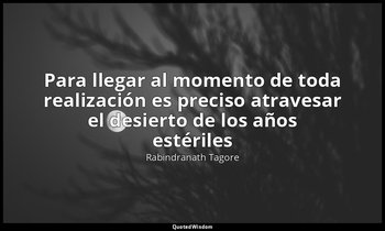 «Para llegar al momento de toda realización es preciso atravesar el desierto de  — Rabindranath Tagore