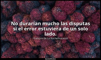 No durarían mucho las disputas si el error estuviera de un solo lado. — François de La Rochefoucauld